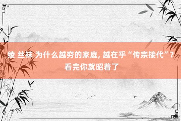 绫 丝袜 为什么越穷的家庭， 越在乎“传宗接代”? 看完你就昭着了