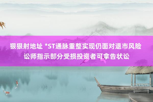 狠狠射地址 *ST通脉重整实现仍面对退市风险 讼师指示部分受损投资者可拿告状讼