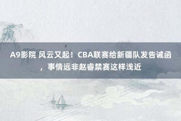 A9影院 风云又起！CBA联赛给新疆队发告诫函，事情远非赵睿禁赛这样浅近