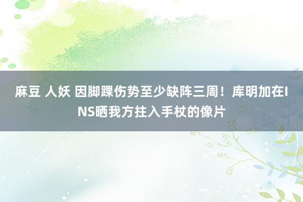 麻豆 人妖 因脚踝伤势至少缺阵三周！库明加在INS晒我方拄入手杖的像片