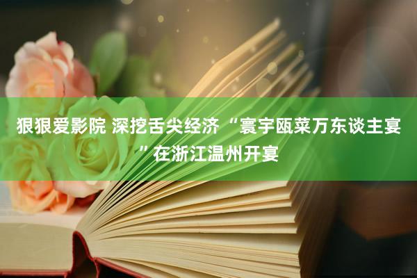 狠狠爱影院 深挖舌尖经济 “寰宇瓯菜万东谈主宴”在浙江温州开宴