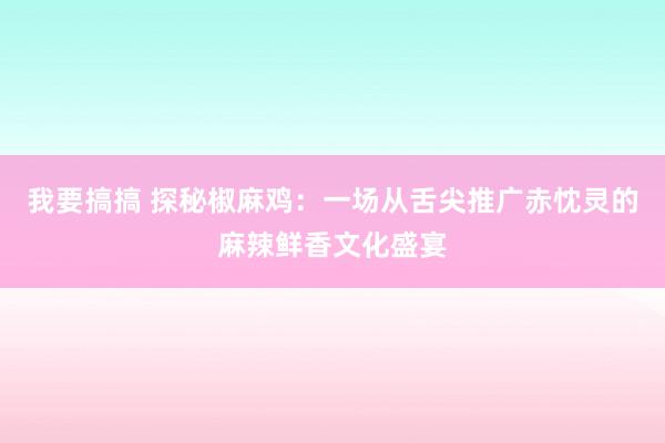 我要搞搞 探秘椒麻鸡：一场从舌尖推广赤忱灵的麻辣鲜香文化盛宴