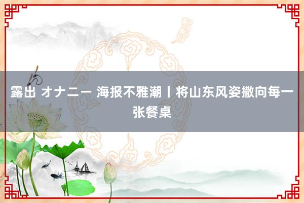 露出 オナニー 海报不雅潮丨将山东风姿撒向每一张餐桌