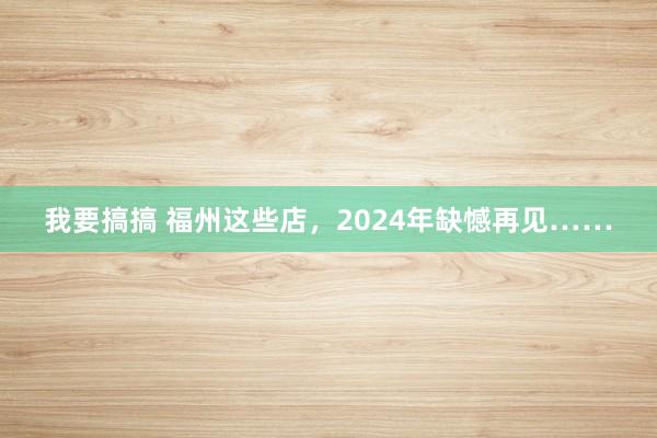 我要搞搞 福州这些店，2024年缺憾再见……