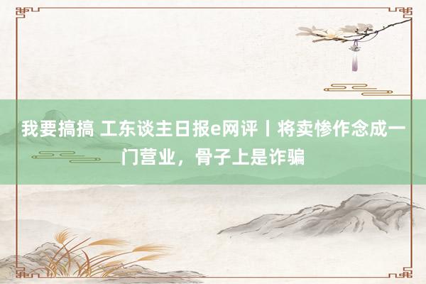 我要搞搞 工东谈主日报e网评丨将卖惨作念成一门营业，骨子上是诈骗