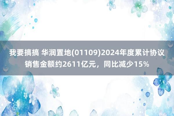 我要搞搞 华润置地(01109)2024年度累计协议销售金额约2611亿元，同比减少15%