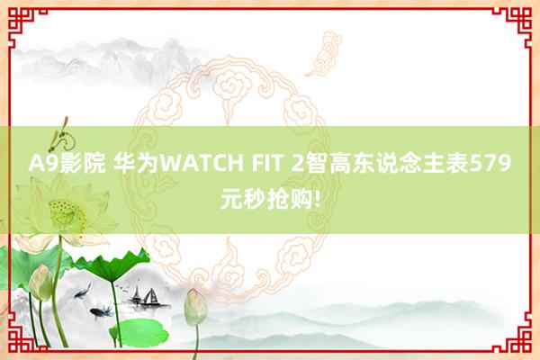 A9影院 华为WATCH FIT 2智高东说念主表579元秒抢购!