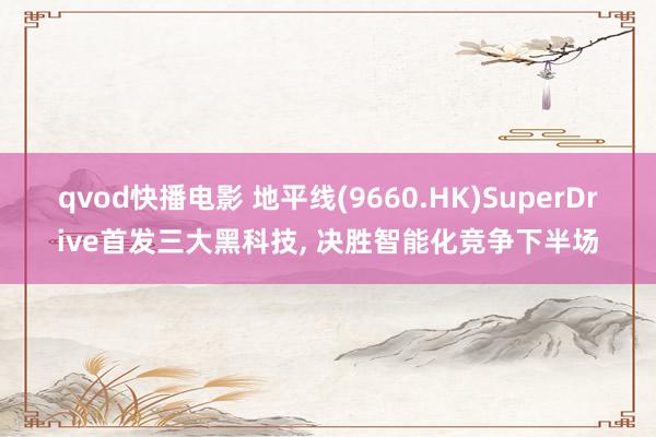 qvod快播电影 地平线(9660.HK)SuperDrive首发三大黑科技， 决胜智能化竞争下半场