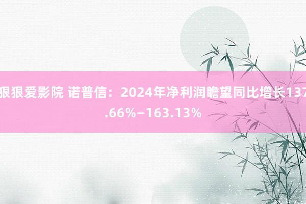 狠狠爱影院 诺普信：2024年净利润瞻望同比增长137.66%—163.13%