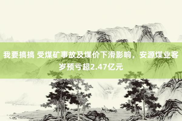 我要搞搞 受煤矿事故及煤价下滑影响，安源煤业客岁预亏超2.47亿元