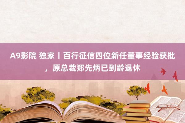 A9影院 独家丨百行征信四位新任董事经验获批，原总裁郑先炳已到龄退休