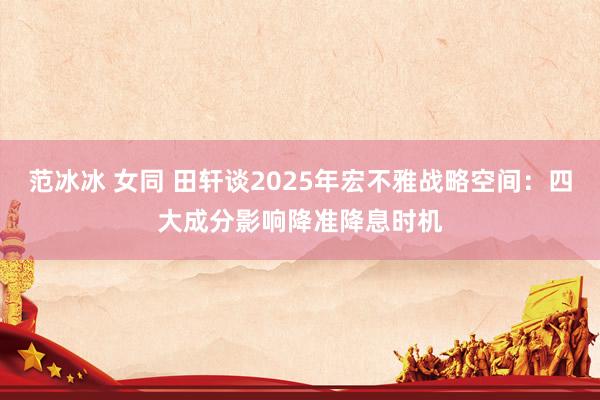 范冰冰 女同 田轩谈2025年宏不雅战略空间：四大成分影响降准降息时机