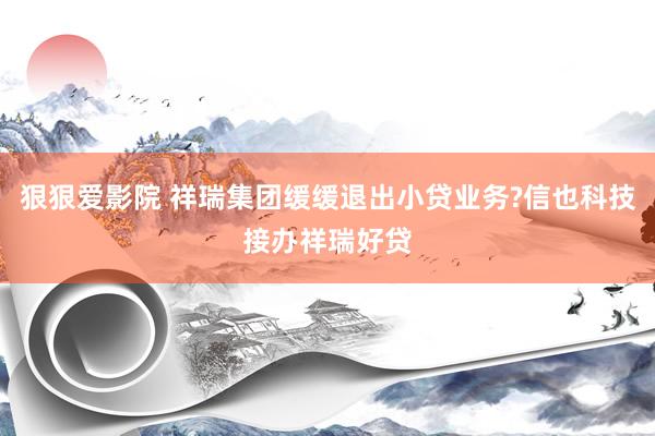 狠狠爱影院 祥瑞集团缓缓退出小贷业务?信也科技接办祥瑞好贷