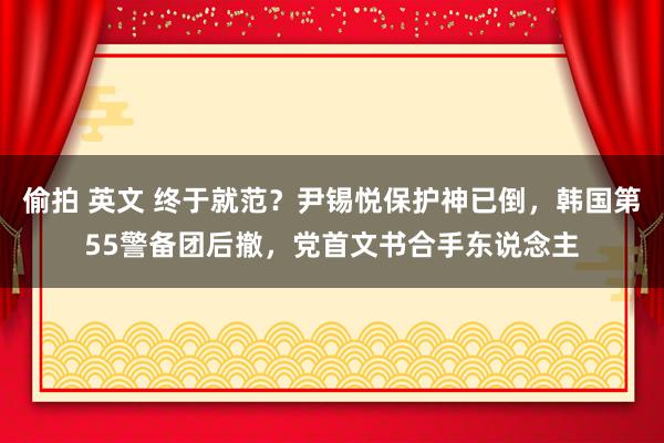 偷拍 英文 终于就范？尹锡悦保护神已倒，韩国第55警备团后撤，党首文书合手东说念主