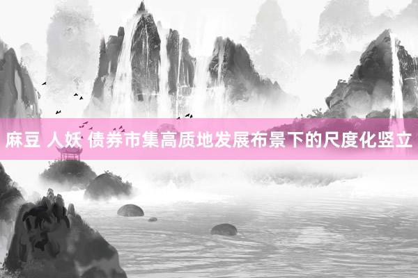 麻豆 人妖 债券市集高质地发展布景下的尺度化竖立