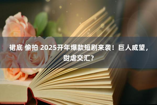 裙底 偷拍 2025开年爆款短剧来袭！巨人威望，甜虐交汇？