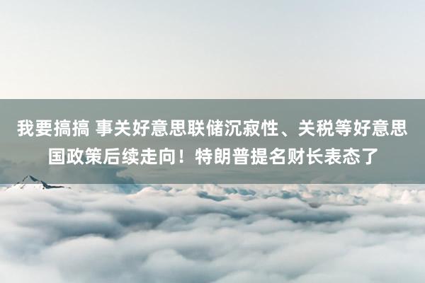 我要搞搞 事关好意思联储沉寂性、关税等好意思国政策后续走向！特朗普提名财长表态了